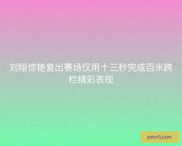 刘翔惊艳复出赛场仅用十三秒完成百米跨栏精彩表现