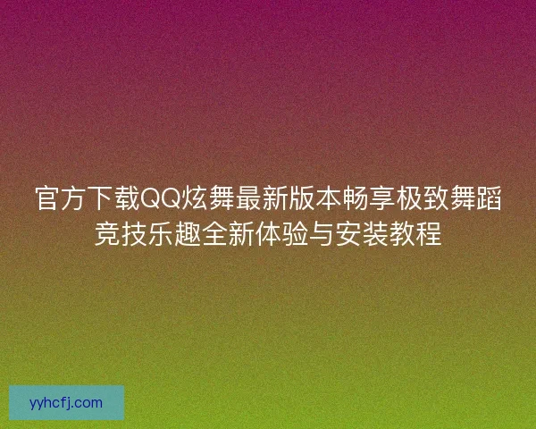 官方下载QQ炫舞最新版本畅享极致舞蹈竞技乐趣全新体验与安装教程