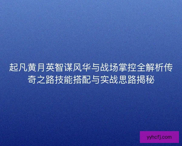 起凡黄月英智谋风华与战场掌控全解析传奇之路技能搭配与实战思路揭秘