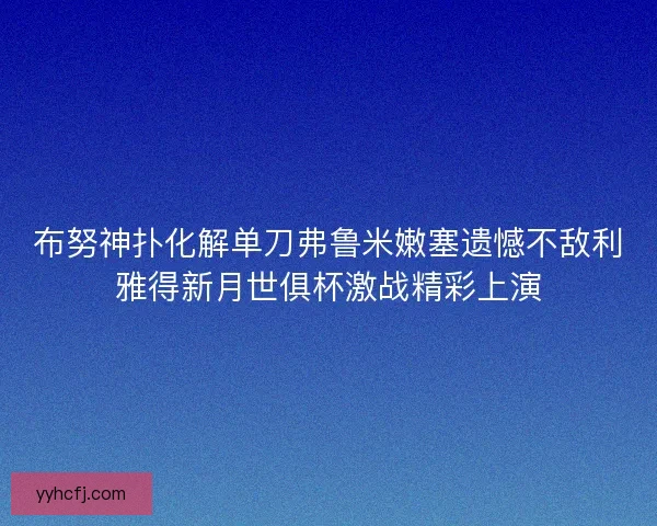 布努神扑化解单刀弗鲁米嫩塞遗憾不敌利雅得新月世俱杯激战精彩上演