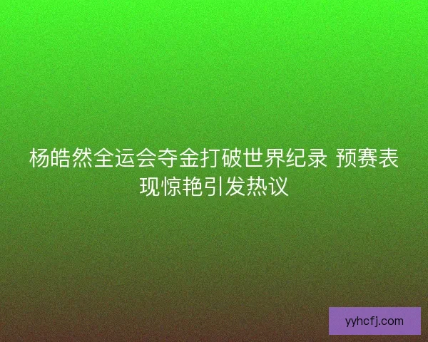 杨皓然全运会夺金打破世界纪录 预赛表现惊艳引发热议