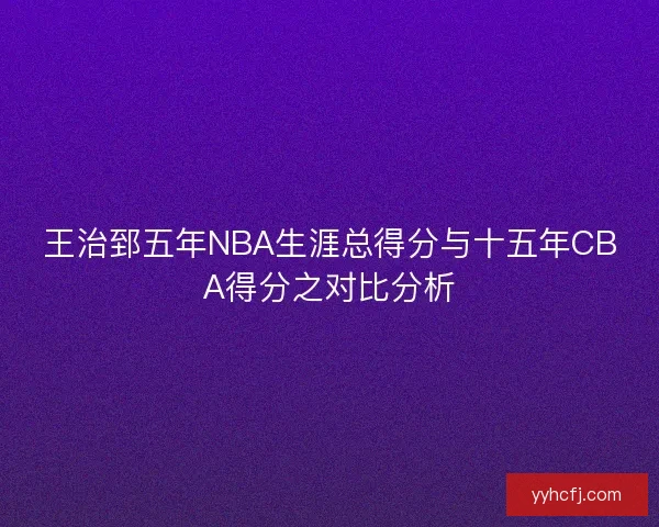 王治郅五年NBA生涯总得分与十五年CBA得分之对比分析