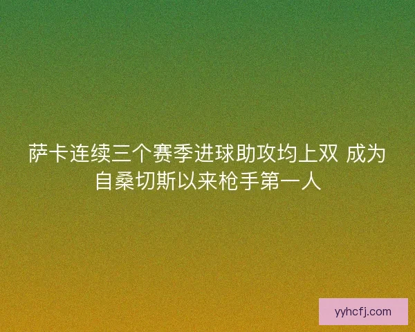 萨卡连续三个赛季进球助攻均上双 成为自桑切斯以来枪手第一人