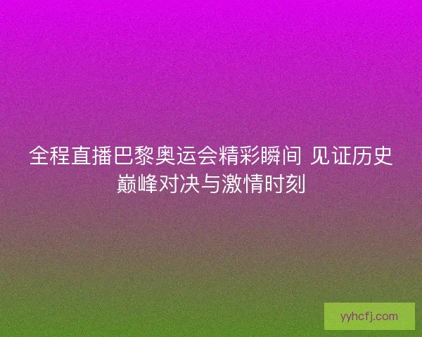 全程直播巴黎奥运会精彩瞬间 见证历史巅峰对决与激情时刻