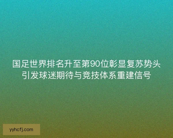 国足世界排名升至第90位彰显复苏势头引发球迷期待与竞技体系重建信号
